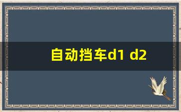 自动挡车d1 d2 d3档怎么使用,自动挡开着从D1变成D2D3D4D5